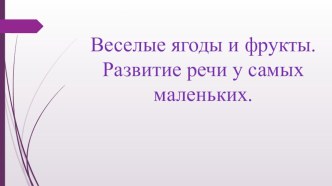 Веселые ягоды и фрукты.Развитие речи у самых маленьких.