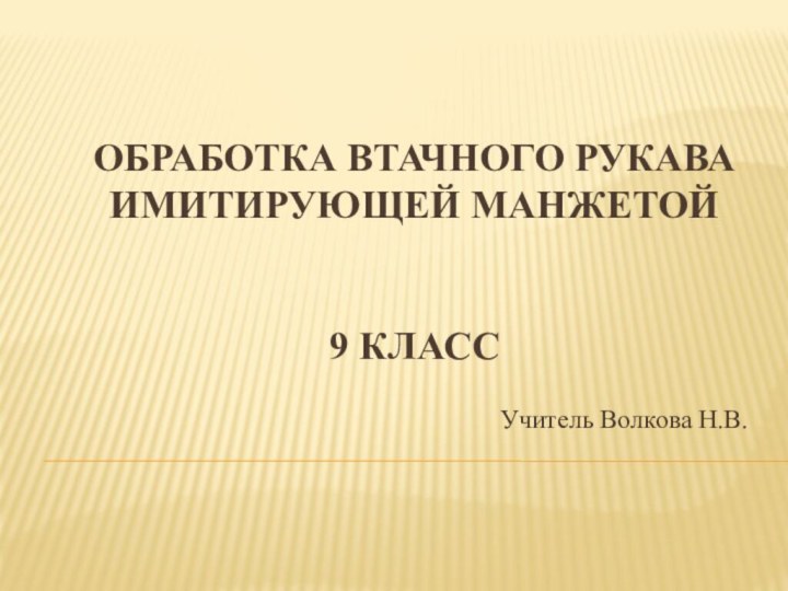 Обработка втачного рукава имитирующей манжетой   9 класс Учитель Волкова Н.В.