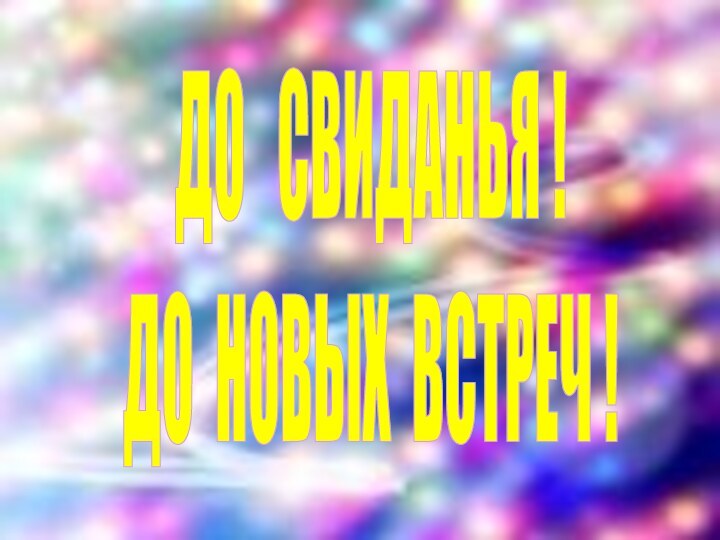 ДО  СВИДАНЬЯ !ДО НОВЫХ ВСТРЕЧ !