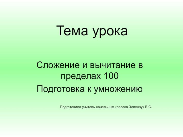 Тема урокаСложение и вычитание в пределах 100Подготовка к умножениюПодготовила учитель начальных классов Зеленчук Е.С.