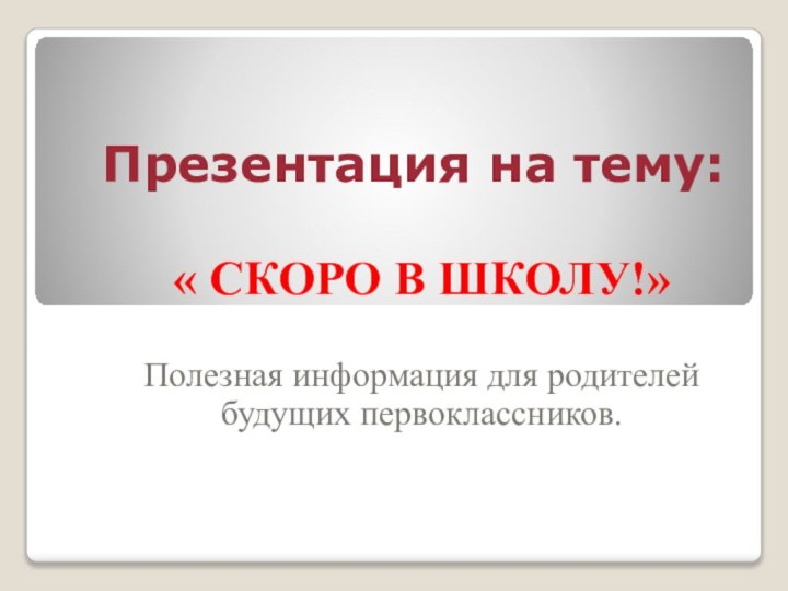 Презентация на тему:« СКОРО В ШКОЛУ!» Полезная информация для родителей будущих первоклассников.