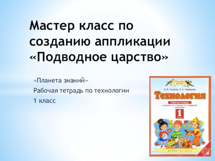 «Планета знаний»Рабочая тетрадь по технологии1 классМастер класс по созданию аппликации «Подводное царство»