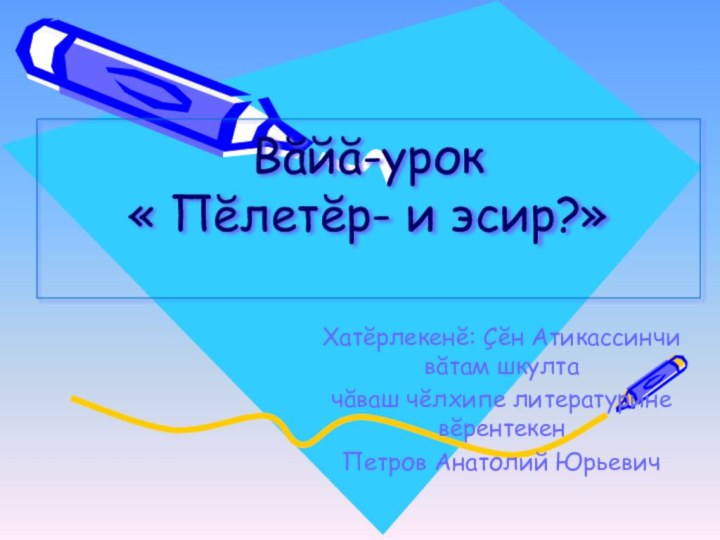 Вăйă-урок  « Пĕлетĕр- и эсир?» Хатĕрлекенĕ: Çĕн Атикассинчи вăтам шкултачăваш