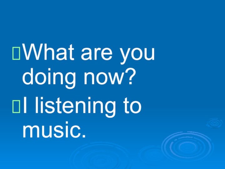 What are you doing now?I listening to music.