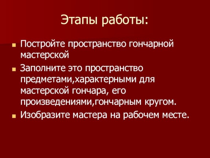 Этапы работы:Постройте пространство гончарной мастерскойЗаполните это пространство предметами,характерными для мастерской гончара, его