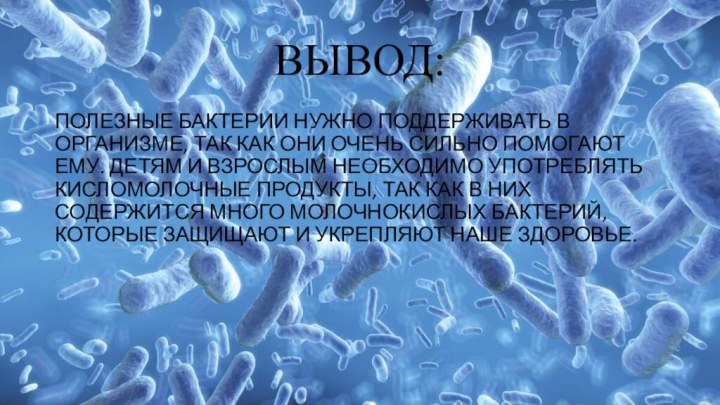 ВЫВОД:ПОЛЕЗНЫЕ БАКТЕРИИ НУЖНО ПОДДЕРЖИВАТЬ В ОРГАНИЗМЕ, ТАК КАК ОНИ ОЧЕНЬ СИЛЬНО ПОМОГАЮТ