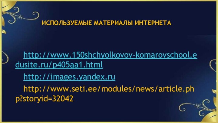 ИСПОЛЬЗУЕМЫЕ МАТЕРИАЛЫ ИНТЕРНЕТА	http://www.150shchyolkovov-komarovschool.edusite.ru/p405aa1.html	http://images.yandex.ru	http://www.seti.ee/modules/news/article.php?storyid=32042