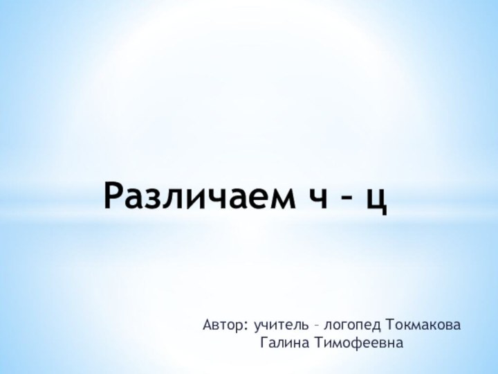 Автор: учитель – логопед Токмакова Галина Тимофеевна Различаем ч – ц