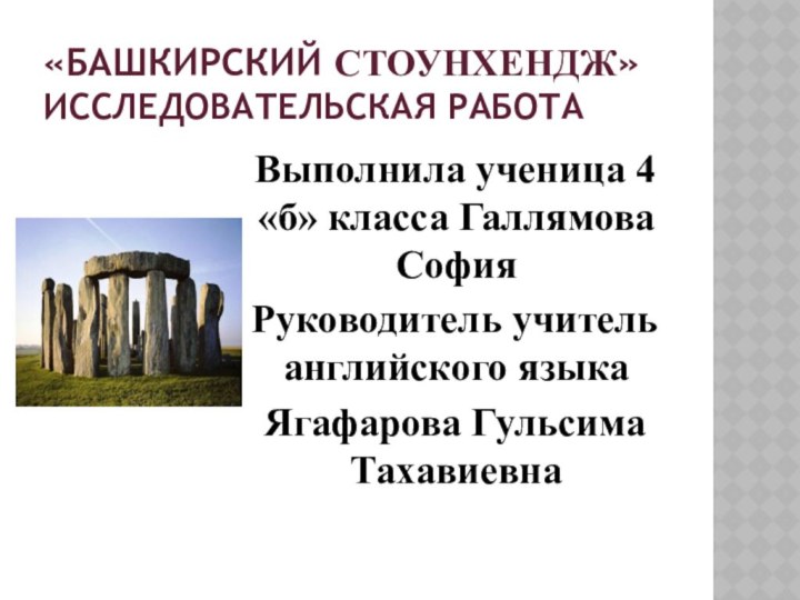 «Башкирский Стоунхендж» Исследовательская работаВыполнила ученица 4«б» класса Галлямова СофияРуководитель учитель английского языкаЯгафарова Гульсима Тахавиевна