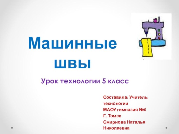 Машинные швы Урок технологии 5 классСоставила: Учитель технологииМАОУ гимназия №6Г. ТомскСмирнова Наталья Николаевна