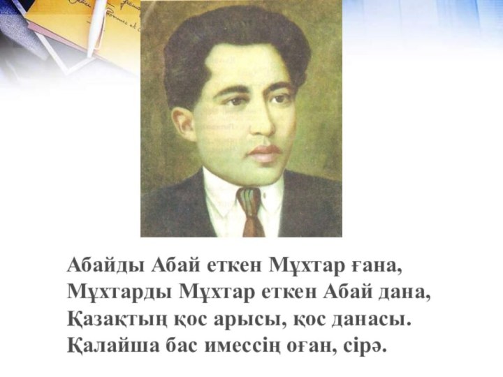 Абайды Абай еткен Мұхтар ғана,Мұхтарды Мұхтар еткен Абай дана,Қазақтың қос арысы, қос