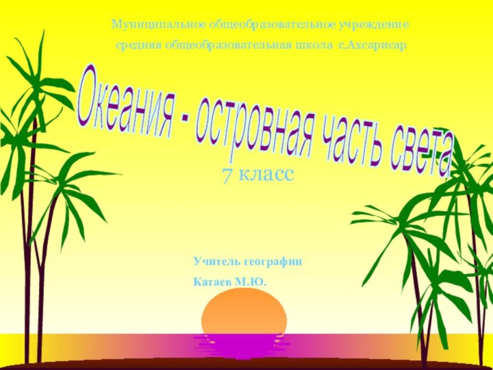 7 классОкеания - островная часть света Муниципальное общеобразовательное учреждение средняя общеобразовательная школа с.АхсарисарУчитель географии Катаев М.Ю.