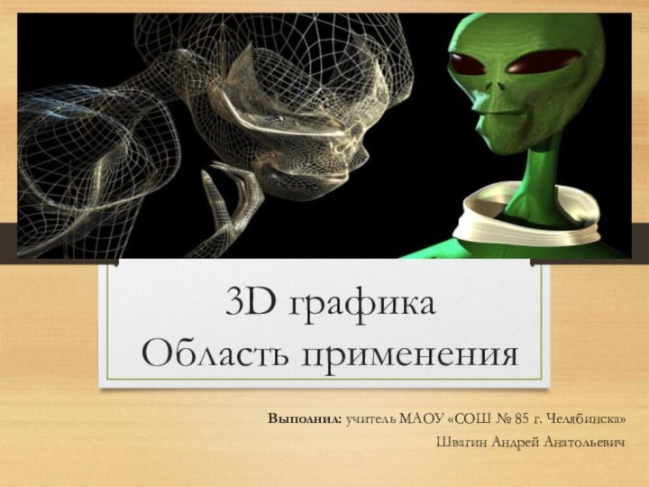 3D графика  Область примененияВыполнил: учитель МАОУ «СОШ № 85 г. Челябинска»Швагин Андрей Анатольевич