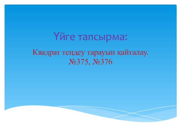 Үйге тапсырма:Квадрат теңдеу тарауын қайталау. №375, №376