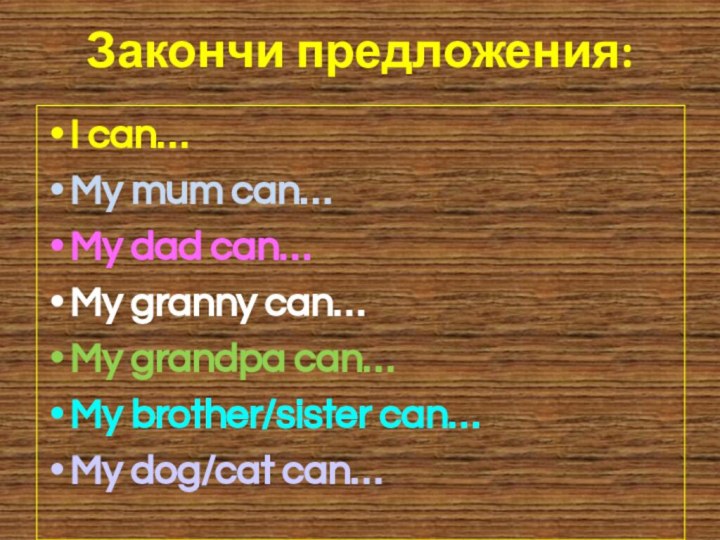 I can…My mum can…My dad can…My granny can…My grandpa can…My brother/sister can…My dog/cat can…Закончи предложения:
