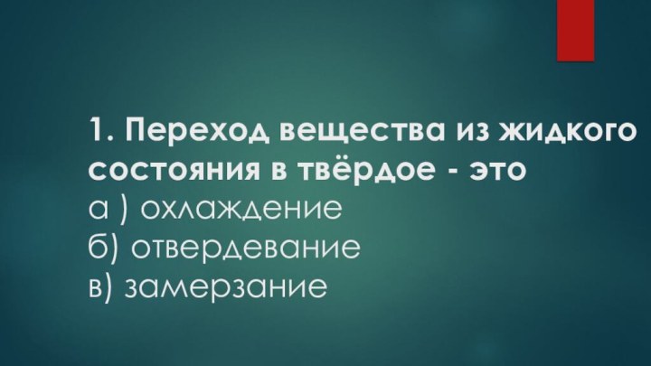 1. Переход вещества из жидкого состояния в твёрдое - это а )