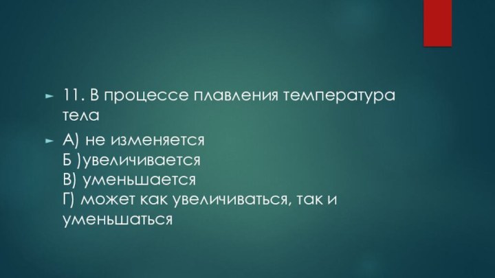 11. В процессе плавления температура тела А) не изменяется Б )увеличивается В)