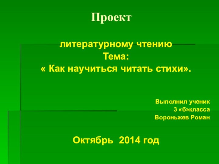 Проектлитературному чтениюТема: « Как научиться читать стихи».Выполнил ученик 3 «б»классаВороньжев РоманОктябрь 2014 год