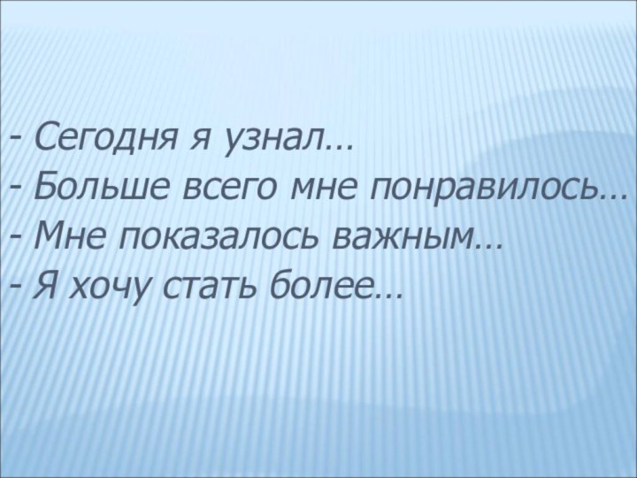 - Сегодня я узнал…- Больше всего мне понравилось…- Мне показалось важным…- Я хочу стать более…