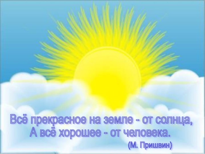 Всё прекрасное на земле - от солнца,А всё хорошее - от человека.(М. Пришвин)