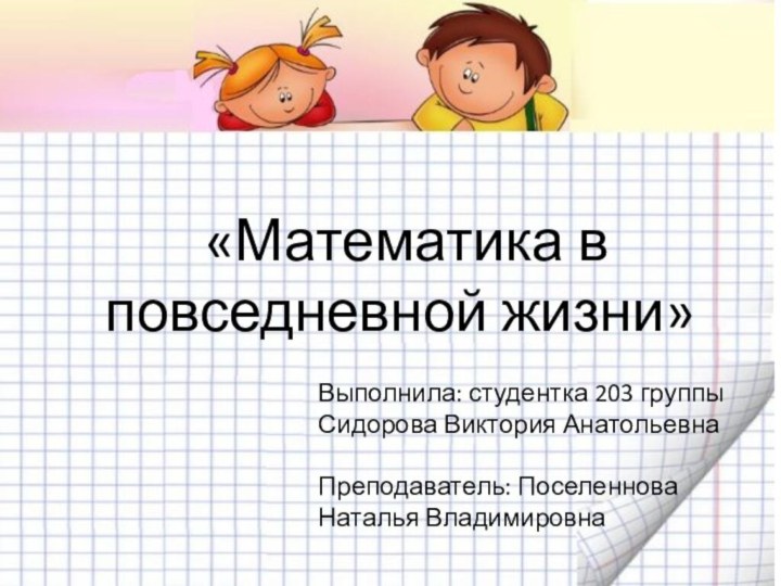 «Математика в повседневной жизни»Выполнила: студентка 203 группы Сидорова Виктория АнатольевнаПреподаватель: Поселеннова Наталья Владимировна