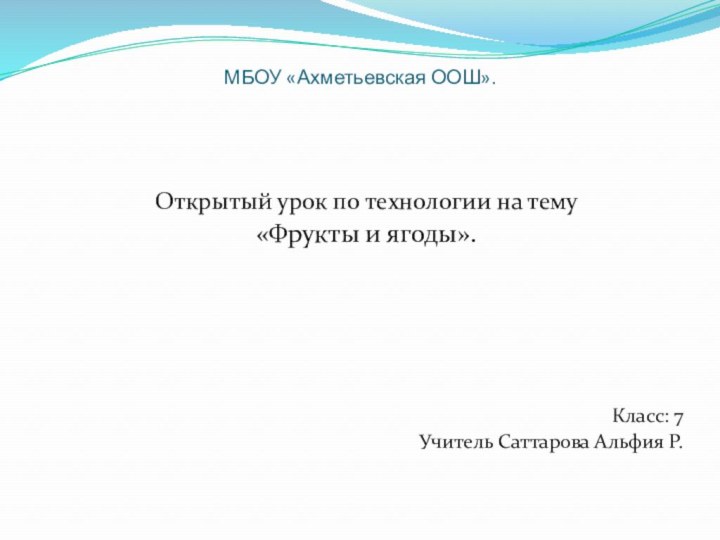 МБОУ «Ахметьевская ООШ».Открытый урок по технологии на тему «Фрукты и ягоды».Класс: 7Учитель Саттарова Альфия Р.