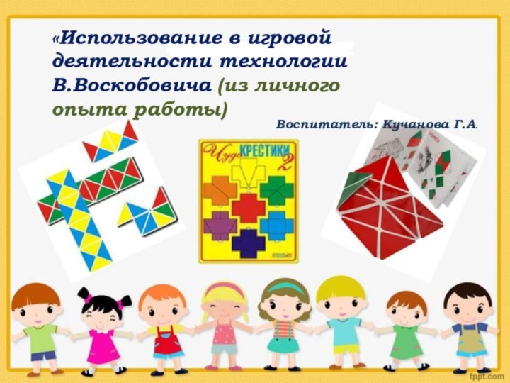 «Использование в игровой деятельности технологии В.Воскобовича (из личного опыта работы)Воспитатель: Кучанова Г.А.