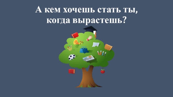 А кем хочешь стать ты,  когда вырастешь?