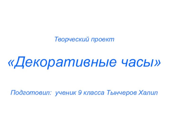 Творческий проект«Декоративные часы»Подготовил: ученик 9 класса Тынчеров Халил