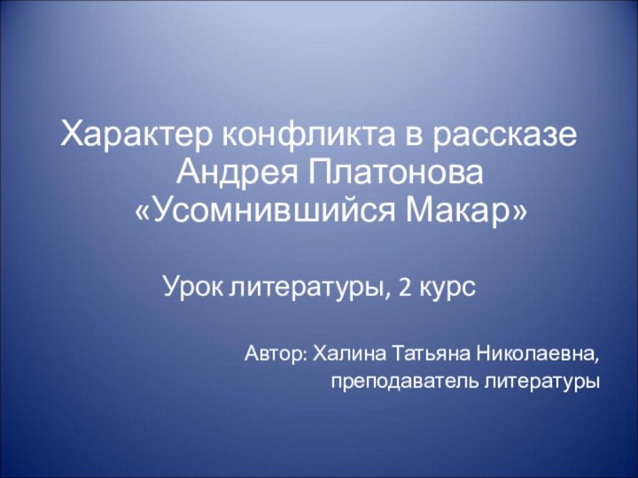 Характер конфликта в рассказе Андрея Платонова «Усомнившийся Макар»Урок литературы, 2 курсАвтор: Халина Татьяна Николаевна,преподаватель литературы