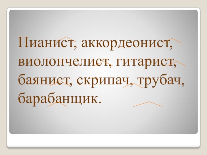 Пианист, аккордеонист, виолончелист, гитарист, баянист, скрипач, трубач, барабанщик.