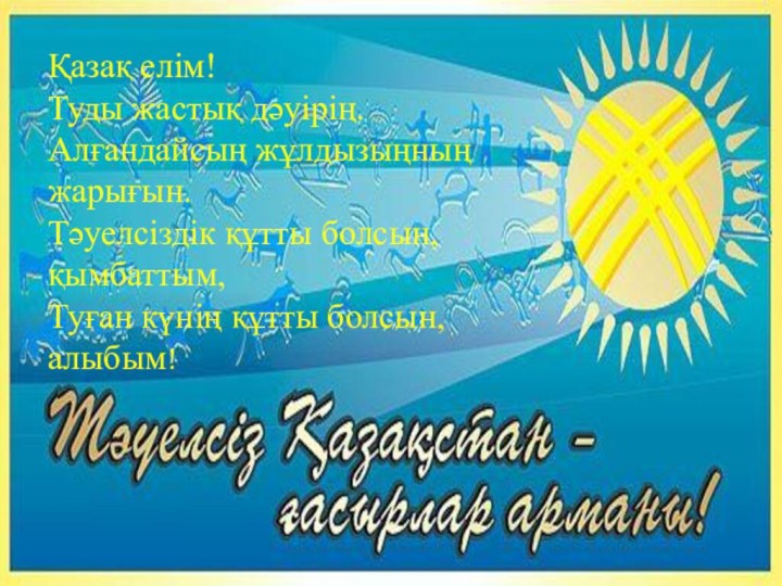 Қазақ елім! Туды жастық дәуірің. Алғандайсың жұлдызыңның жарығын. Тәуелсіздік құтты болсын, қымбаттым,