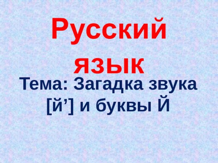 Русский языкТема: Загадка звука [йʼ] и буквы Й