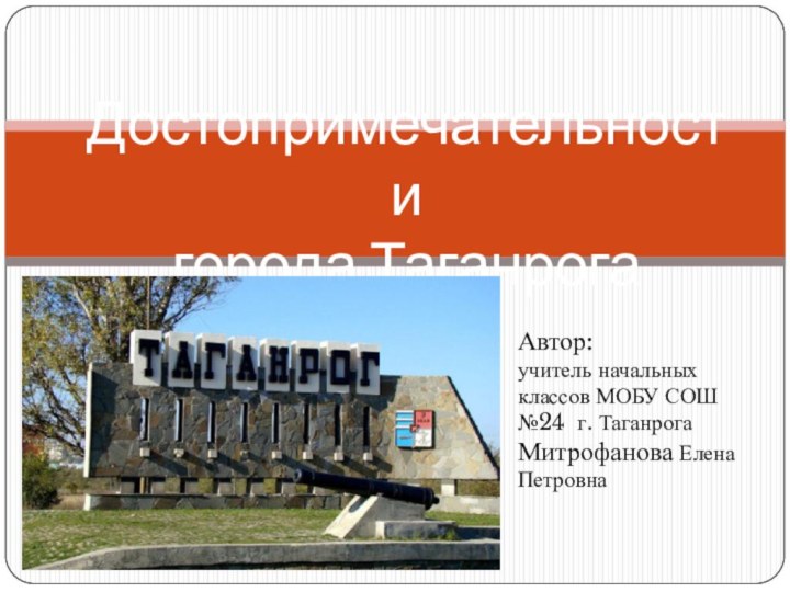 Достопримечательности города Таганрога Автор: учитель начальных классов МОБУ СОШ №24 г. Таганрога Митрофанова Елена Петровна