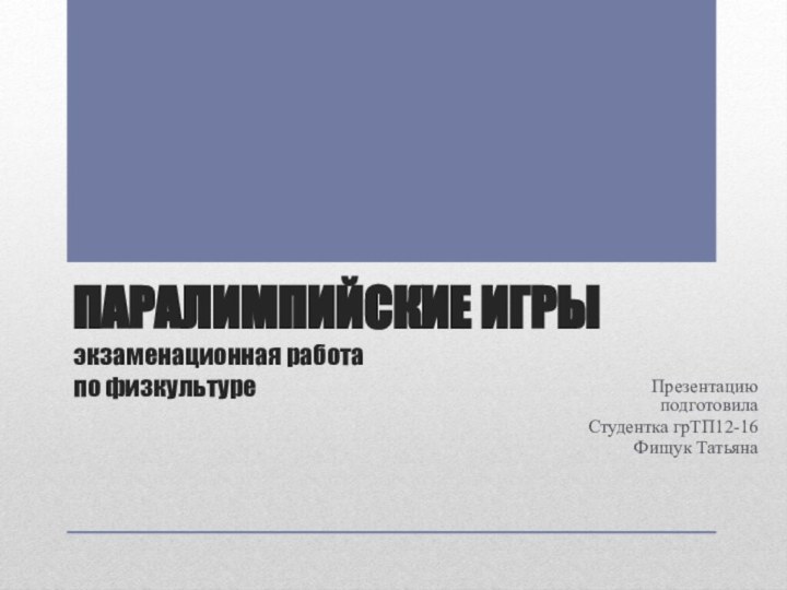 ПАРАЛИМПИЙСКИЕ ИГРЫ экзаменационная работа по физкультуре			    Презентацию подготовилаСтудентка грТП12-16Фищук Татьяна