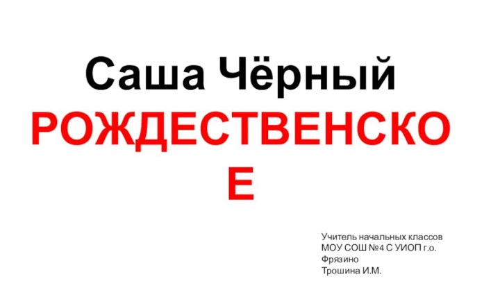 Саша ЧёрныйРОЖДЕСТВЕНСКОЕУчитель начальных классовМОУ СОШ №4 С УИОП г.о.ФрязиноТрошина И.М.