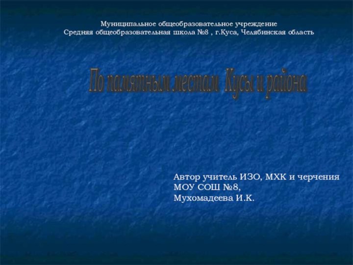 Муниципальное общеобразовательное учреждениеСредняя общеобразовательная школа №8 , г.Куса, Челябинская областьПо памятным местам