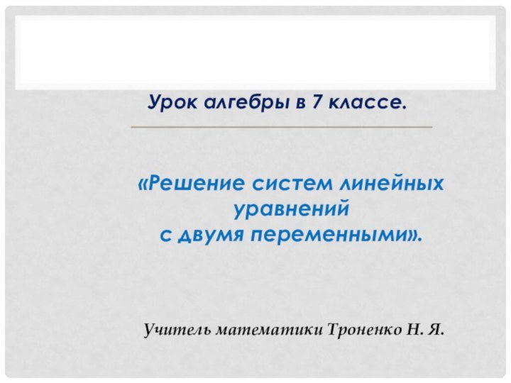 Учитель математики Троненко Н. Я.Урок алгебры в 7 классе.«Решение систем линейных уравнений с двумя переменными».