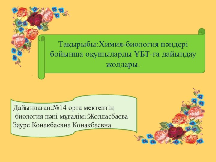 .Дайындаған:№14 орта мектептің биология пәні мұғалімі:Жолдасбаева Зауре Конакбаевна КонакбаевнаТақырыбы:Химия-биология пәндері бойынша оқушыларды ҰБТ-ға дайындау жолдары.