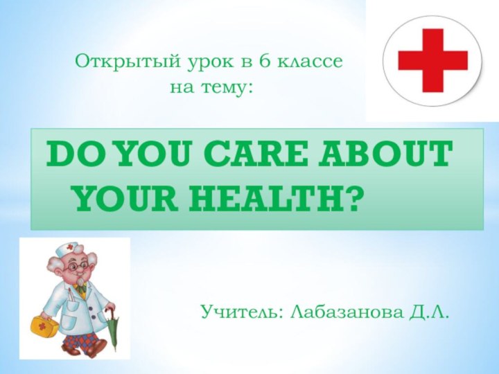 Открытый урок в 6 классе на тему:DO YOU CARE ABOUT YOUR HEALTH?Учитель: Лабазанова Д.Л.