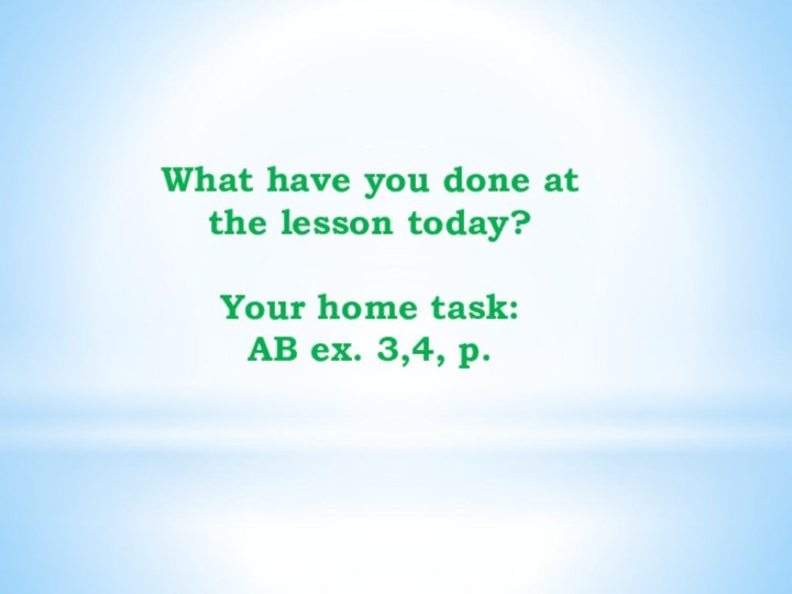 What have you done at the lesson today?Your home task:AB ex. 3,4, p.