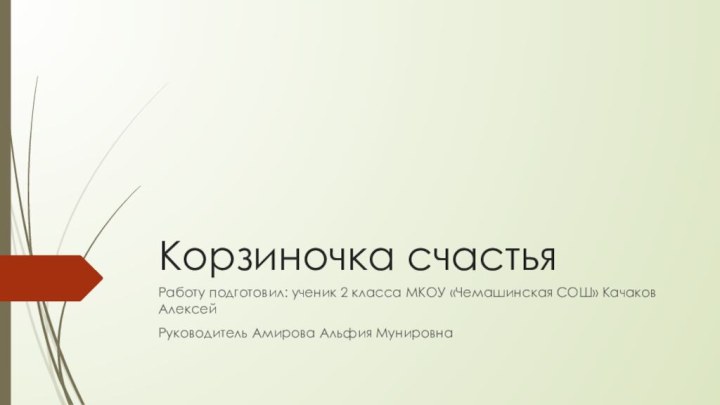 Корзиночка счастьяРаботу подготовил: ученик 2 класса МКОУ «Чемашинская СОШ» Качаков АлексейРуководитель Амирова Альфия Мунировна