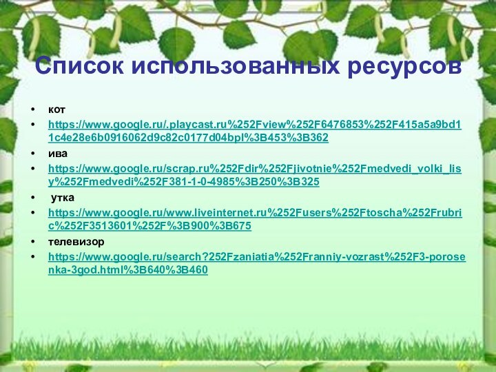 Список использованных ресурсовкотhttps://www.google.ru/.playcast.ru%252Fview%252F6476853%252F415a5a9bd11c4e28e6b0916062d9c82c0177d04bpl%3B453%3B362иваhttps://www.google.ru/scrap.ru%252Fdir%252Fjivotnie%252Fmedvedi_volki_lisy%252Fmedvedi%252F381-1-0-4985%3B250%3B325 уткаhttps://www.google.ru/www.liveinternet.ru%252Fusers%252Ftoscha%252Frubric%252F3513601%252F%3B900%3B675телевизорhttps://www.google.ru/search?252Fzaniatia%252Franniy-vozrast%252F3-porosenka-3god.html%3B640%3B460