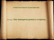 Презентация КАК ИЗМЕРЯЛИ ДЛИНУ В СТАРИНУ итог работы над проектом в 5 классе