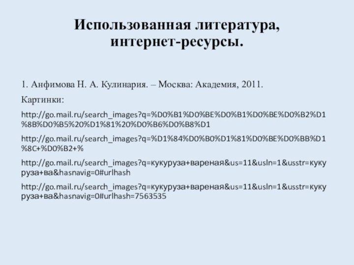 Использованная литература,  интернет-ресурсы.1. Анфимова Н. А. Кулинария. – Москва: Академия, 2011.Картинки:http://go.mail.ru/search_images?q=%D0%B1%D0%BE%D0%B1%D0%BE%D0%B2%D1%8B%D0%B5%20%D1%81%20%D0%B6%D0%B8%D1http://go.mail.ru/search_images?q=%D1%84%D0%B0%D1%81%D0%BE%D0%BB%D1%8C+%D0%B2+%http://go.mail.ru/search_images?q=кукуруза+вареная&us=11&usln=1&usstr=кукуруза+ва&hasnavig=0#urlhashhttp://go.mail.ru/search_images?q=кукуруза+вареная&us=11&usln=1&usstr=кукуруза+ва&hasnavig=0#urlhash=7563535