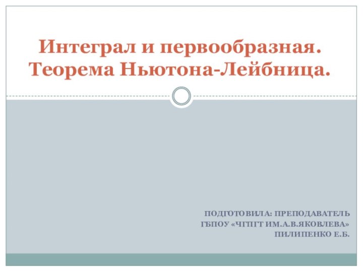 Подготовила: преподаватель ГБПОУ «ЧГПГТ им.А.В.Яковлева»Пилипенко Е.Б.Интеграл и первообразная. Теорема Ньютона-Лейбница.