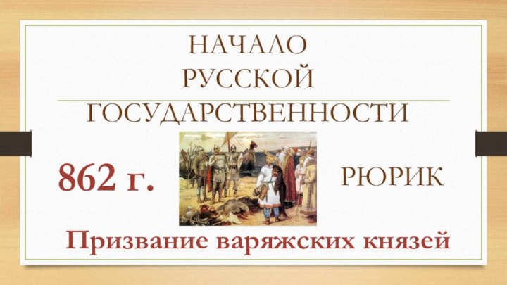 Призвание варяжских князейНАЧАЛО РУССКОЙ ГОСУДАРСТВЕННОСТИ862 г.РЮРИК