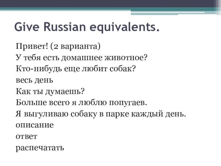 Give Russian equivalents.Привет! (2 варианта)У тебя есть домашнее животное?Кто-нибудь еще любит собак?весь