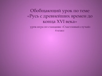 Обобщающий урок по теме Русь с древнейших времен до конца XVI века урок-игра по станциям Счастливый случай 6 класс