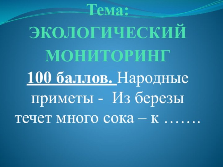 100 баллов. Народные приметы - Из березы течет много сока – к …….Тема: ЭКОЛОГИЧЕСКИЙ МОНИТОРИНГ